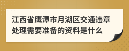 江西省鹰潭市月湖区交通违章处理需要准备的资料是什么