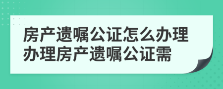 房产遗嘱公证怎么办理办理房产遗嘱公证需