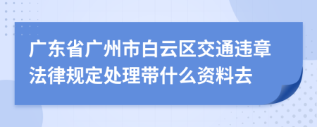 广东省广州市白云区交通违章法律规定处理带什么资料去