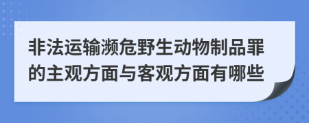 非法运输濒危野生动物制品罪的主观方面与客观方面有哪些