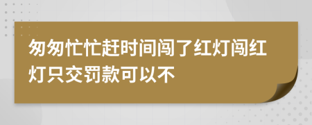 匆匆忙忙赶时间闯了红灯闯红灯只交罚款可以不