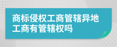 商标侵权工商管辖异地工商有管辖权吗