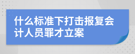 什么标准下打击报复会计人员罪才立案