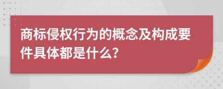 商标侵权行为的概念及构成要件具体都是什么？