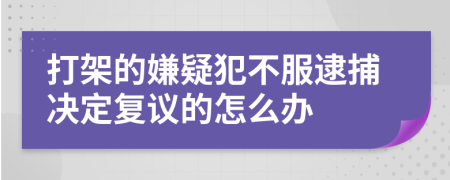 打架的嫌疑犯不服逮捕决定复议的怎么办