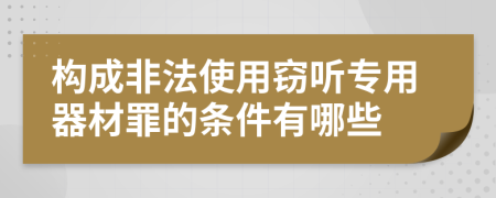 构成非法使用窃听专用器材罪的条件有哪些