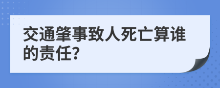 交通肇事致人死亡算谁的责任？