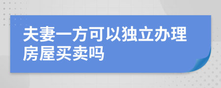 夫妻一方可以独立办理房屋买卖吗