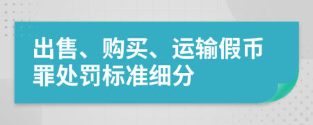 出售、购买、运输假币罪处罚标准细分