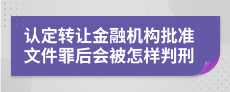 认定转让金融机构批准文件罪后会被怎样判刑