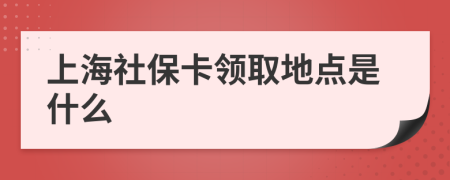 上海社保卡领取地点是什么