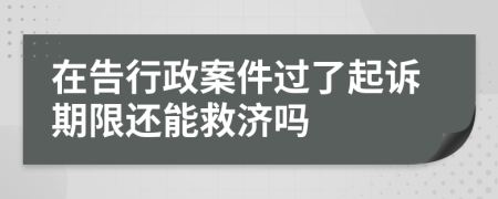 在告行政案件过了起诉期限还能救济吗