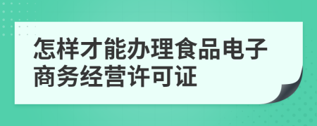怎样才能办理食品电子商务经营许可证