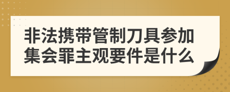 非法携带管制刀具参加集会罪主观要件是什么