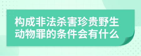 构成非法杀害珍贵野生动物罪的条件会有什么