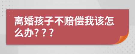 离婚孩子不赔偿我该怎么办? ? ?