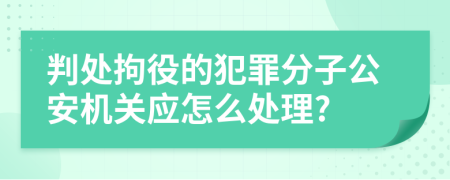判处拘役的犯罪分子公安机关应怎么处理?