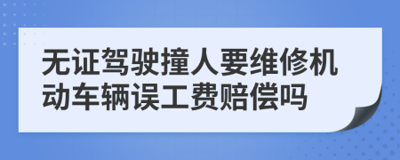 无证驾驶撞人要维修机动车辆误工费赔偿吗