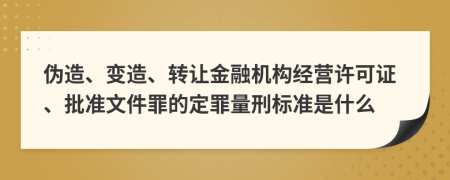 伪造、变造、转让金融机构经营许可证、批准文件罪的定罪量刑标准是什么