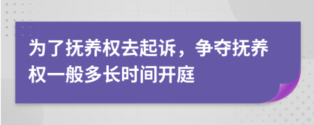 为了抚养权去起诉，争夺抚养权一般多长时间开庭