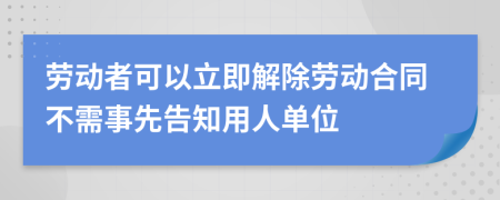 劳动者可以立即解除劳动合同不需事先告知用人单位
