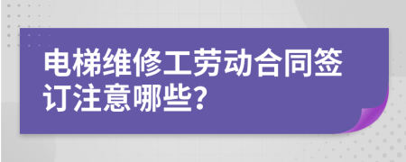 电梯维修工劳动合同签订注意哪些？