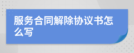 服务合同解除协议书怎么写