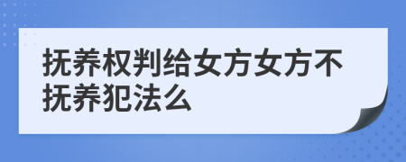 抚养权判给女方女方不抚养犯法么