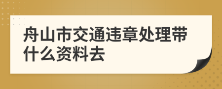 舟山市交通违章处理带什么资料去