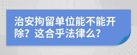 治安拘留单位能不能开除？这合乎法律么？