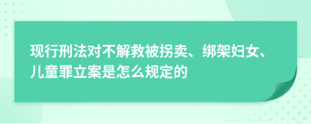 现行刑法对不解救被拐卖、绑架妇女、儿童罪立案是怎么规定的