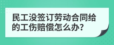 民工没签订劳动合同给的工伤赔偿怎么办？