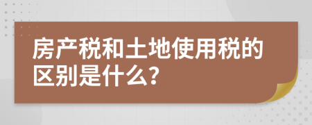 房产税和土地使用税的区别是什么？