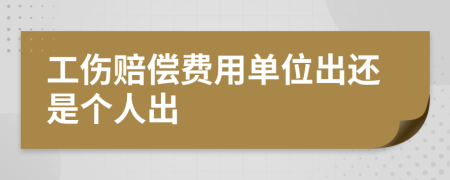 工伤赔偿费用单位出还是个人出