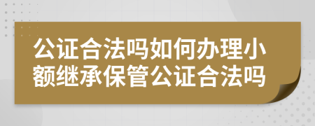 公证合法吗如何办理小额继承保管公证合法吗