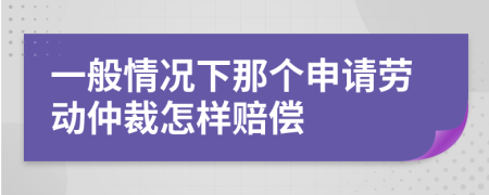 一般情况下那个申请劳动仲裁怎样赔偿