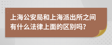 上海公安局和上海派出所之间有什么法律上面的区别吗？