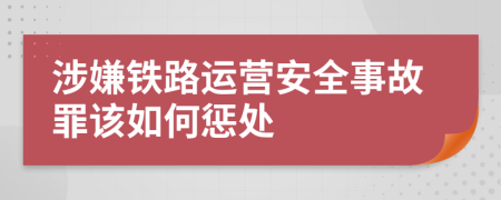 涉嫌铁路运营安全事故罪该如何惩处