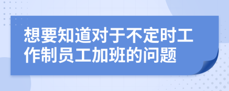 想要知道对于不定时工作制员工加班的问题