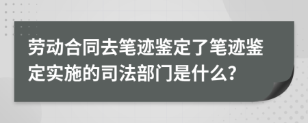 劳动合同去笔迹鉴定了笔迹鉴定实施的司法部门是什么？