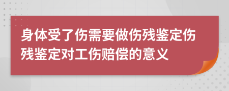 身体受了伤需要做伤残鉴定伤残鉴定对工伤赔偿的意义