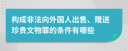 构成非法向外国人出售、赠送珍贵文物罪的条件有哪些