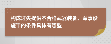 构成过失提供不合格武器装备、军事设施罪的条件具体有哪些