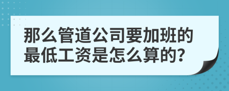 那么管道公司要加班的最低工资是怎么算的？