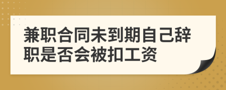 兼职合同未到期自己辞职是否会被扣工资