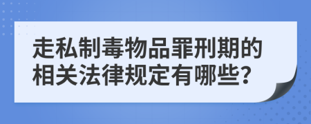 走私制毒物品罪刑期的相关法律规定有哪些？