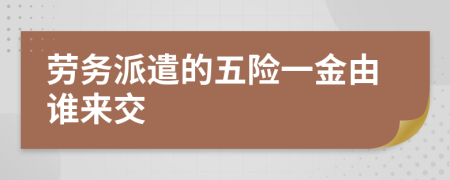 劳务派遣的五险一金由谁来交