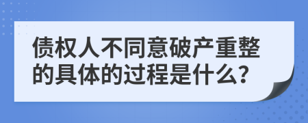 债权人不同意破产重整的具体的过程是什么？