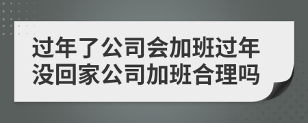 过年了公司会加班过年没回家公司加班合理吗