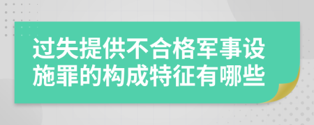 过失提供不合格军事设施罪的构成特征有哪些